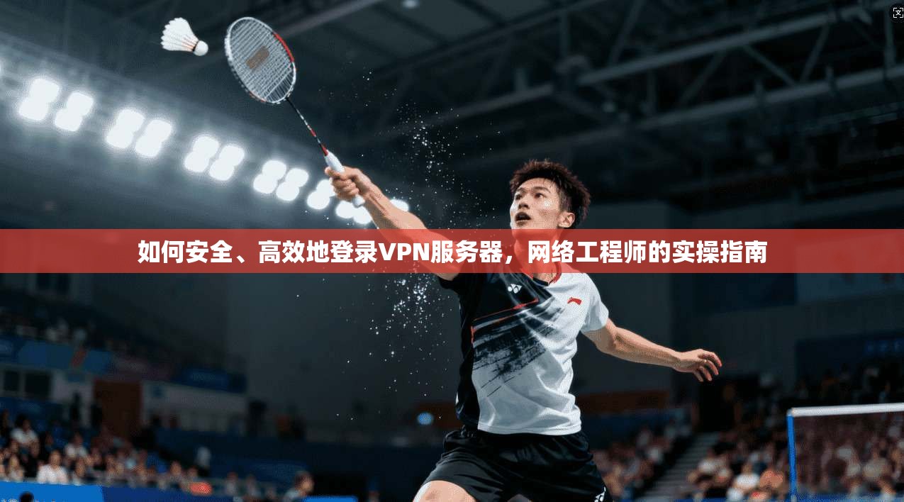 如何安全、高效地登录VPN服务器,网络工程师的实操指南 如何安全、高效地登录VPN服务器,网络工程师的实操指南