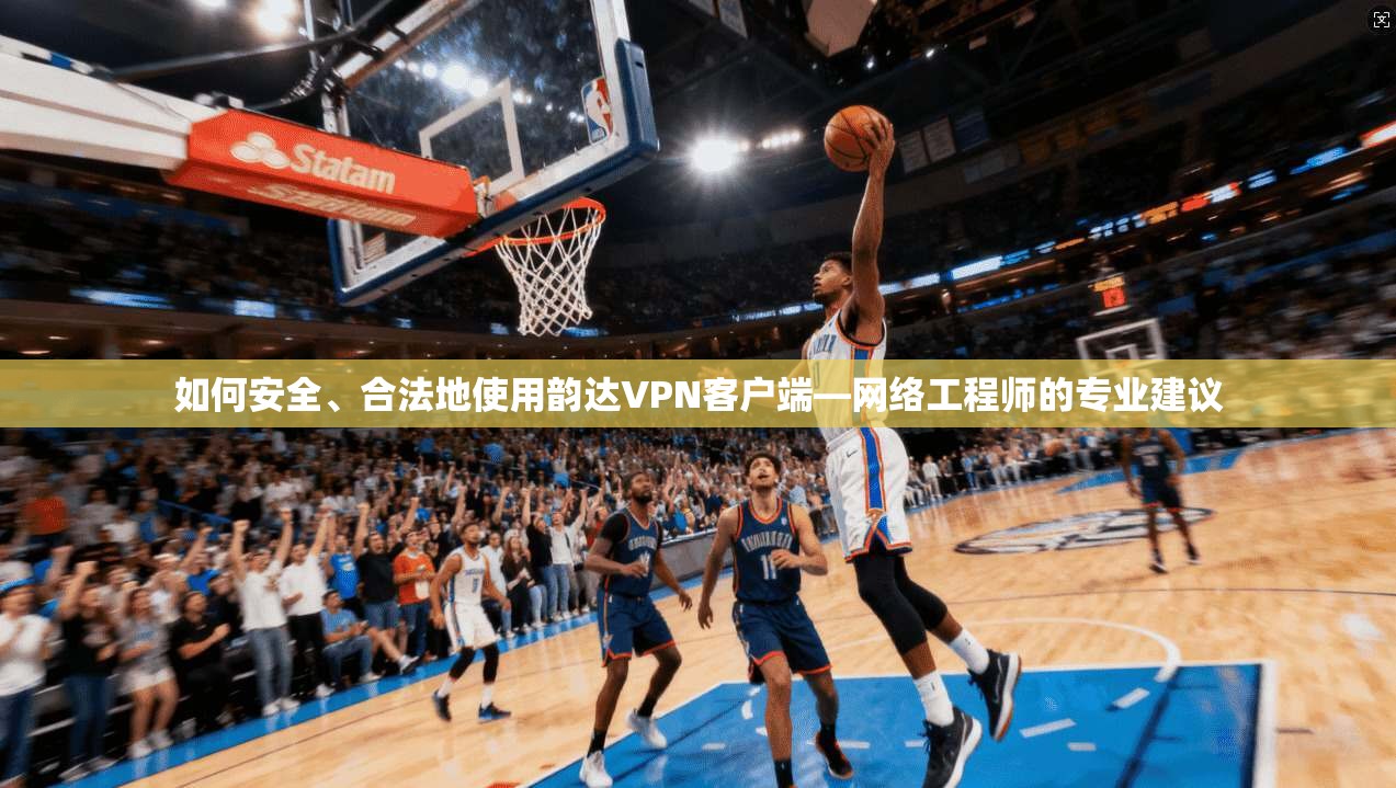 如何安全、合法地使用韵达VPN客户端—网络工程师的专业建议 如何安全、合法地使用韵达VPN客户端—网络工程师的专业建议