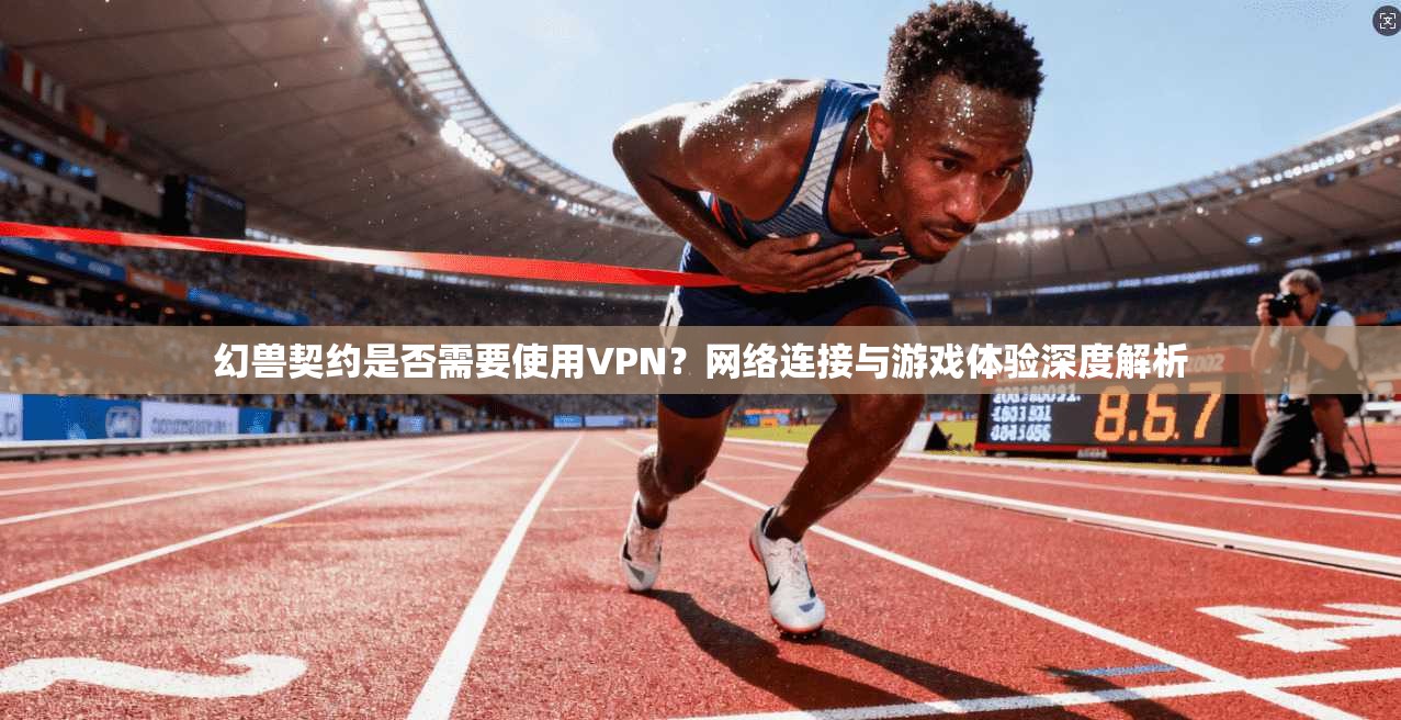 幻兽契约是否需要使用VPN?网络连接与游戏体验深度解析 幻兽契约是否需要使用VPN?网络连接与游戏体验深度解析