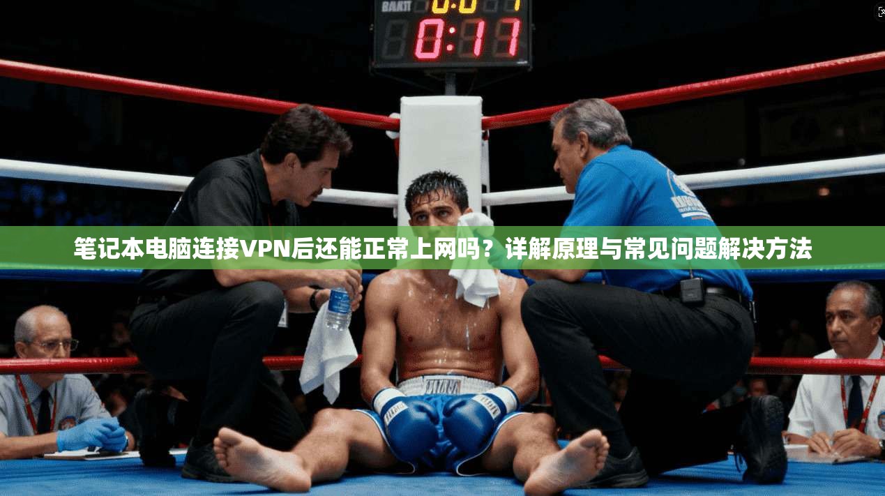 笔记本电脑连接VPN后还能正常上网吗?详解原理与常见问题解决方法 笔记本电脑连接VPN后还能正常上网吗?详解原理与常见问题解决方法