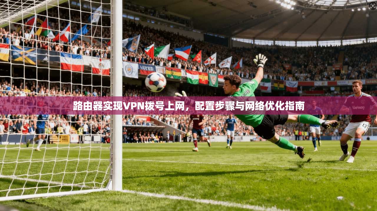 路由器实现VPN拨号上网，配置步骤与网络优化指南