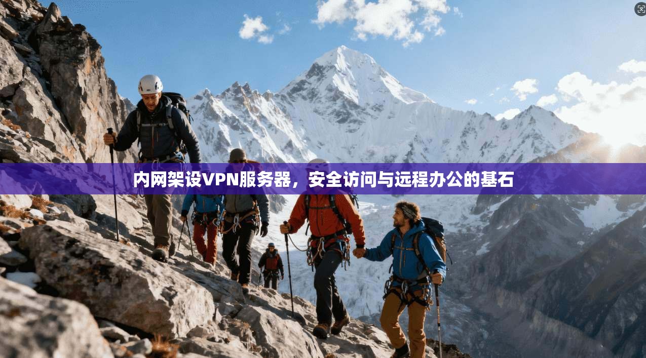 内网架设VPN服务器,安全访问与远程办公的基石 内网架设VPN服务器,安全访问与远程办公的基石