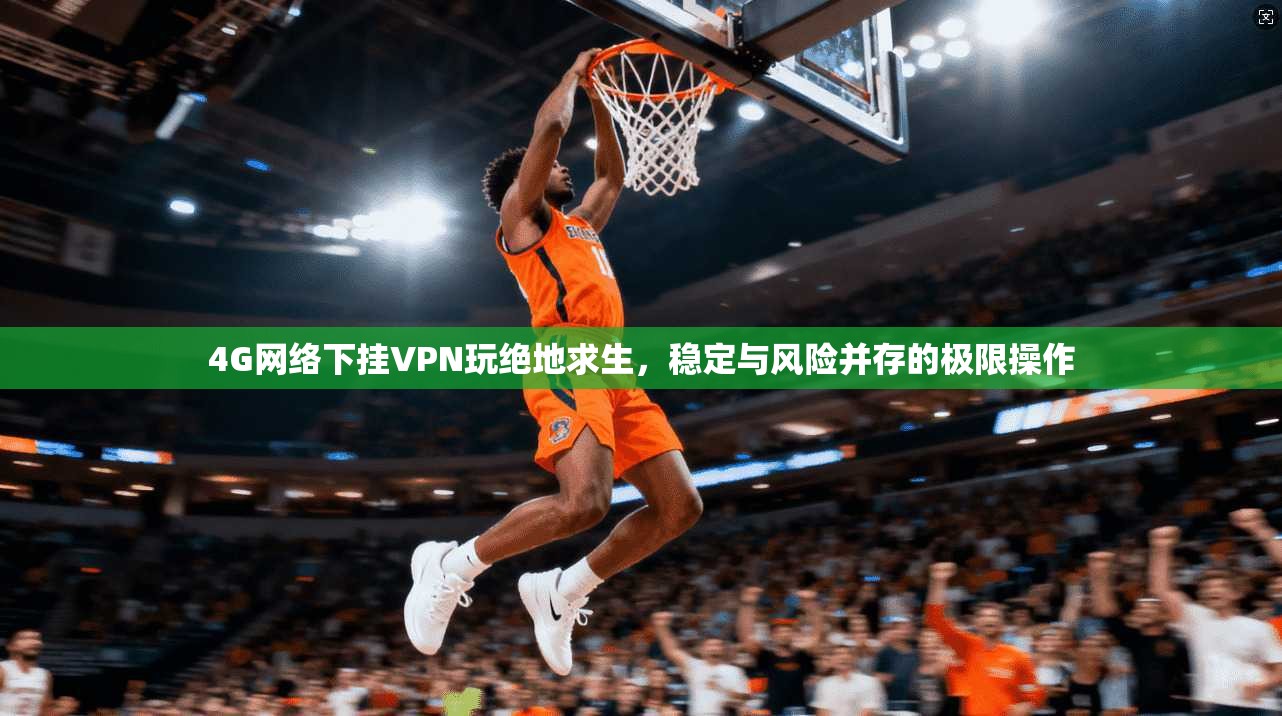4G网络下挂VPN玩绝地求生,稳定与风险并存的极限操作 4G网络下挂VPN玩绝地求生,稳定与风险并存的极限操作