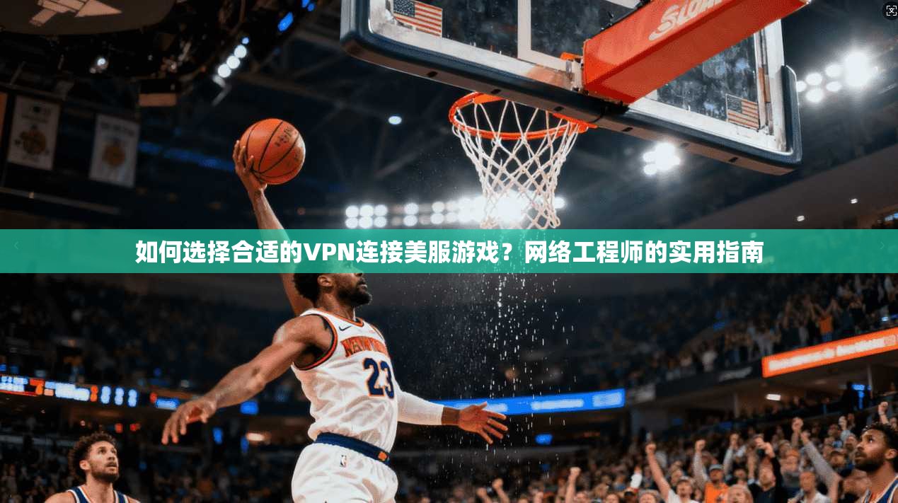 如何选择合适的VPN连接美服游戏?网络工程师的实用指南 如何选择合适的VPN连接美服游戏?网络工程师的实用指南