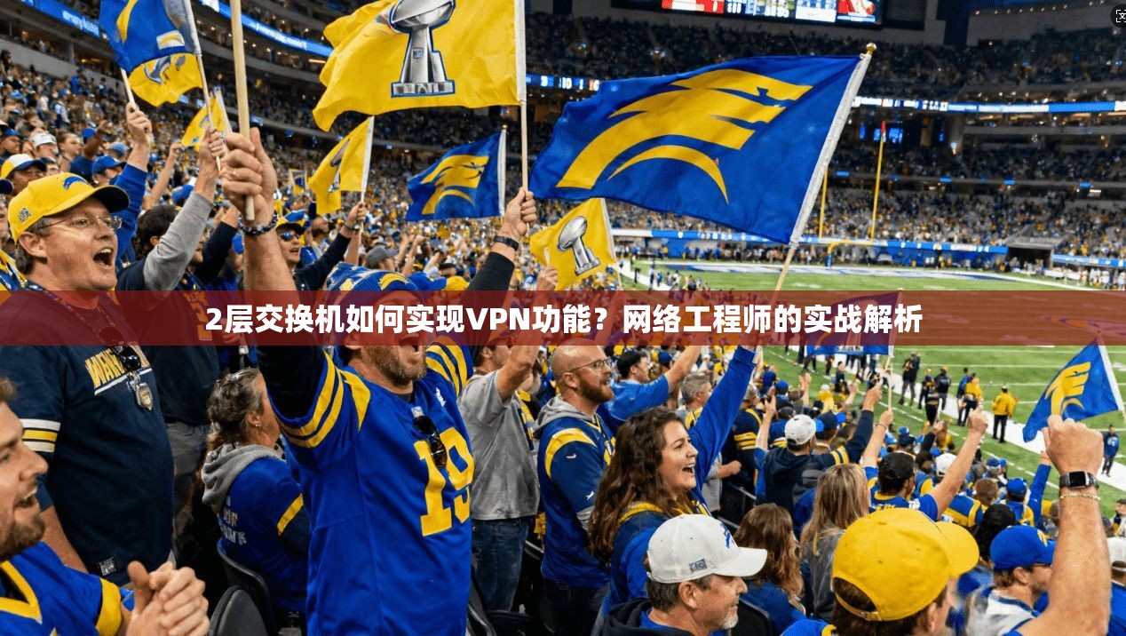2层交换机如何实现VPN功能?网络工程师的实战解析 2层交换机如何实现VPN功能?网络工程师的实战解析