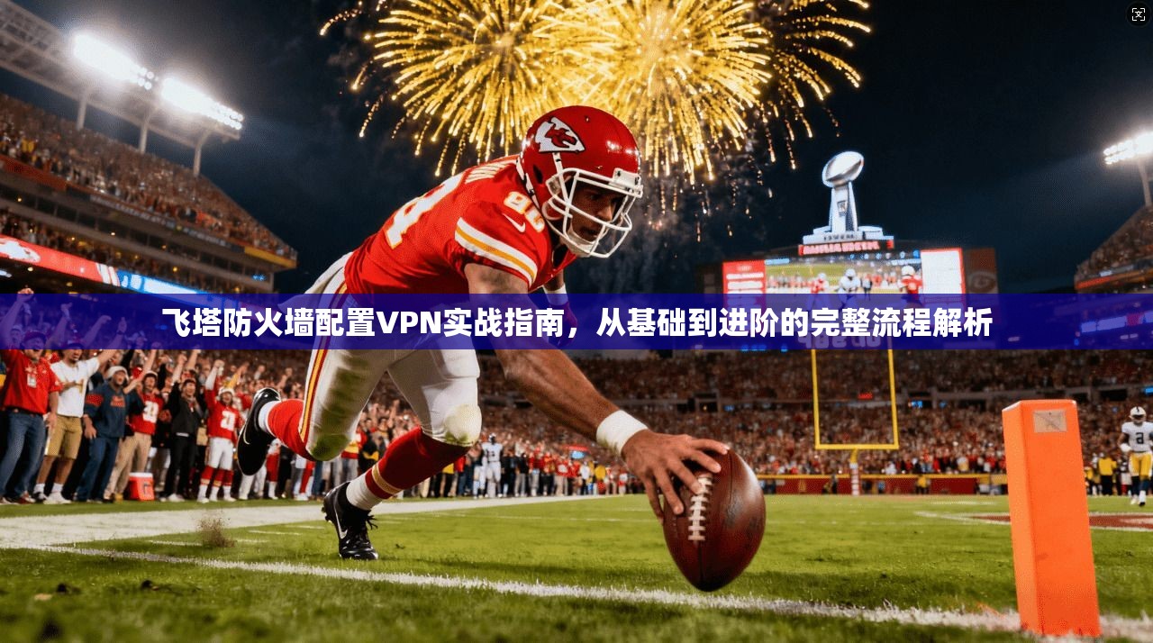 飞塔防火墙配置VPN实战指南,从基础到进阶的完整流程解析 飞塔防火墙配置VPN实战指南,从基础到进阶的完整流程解析