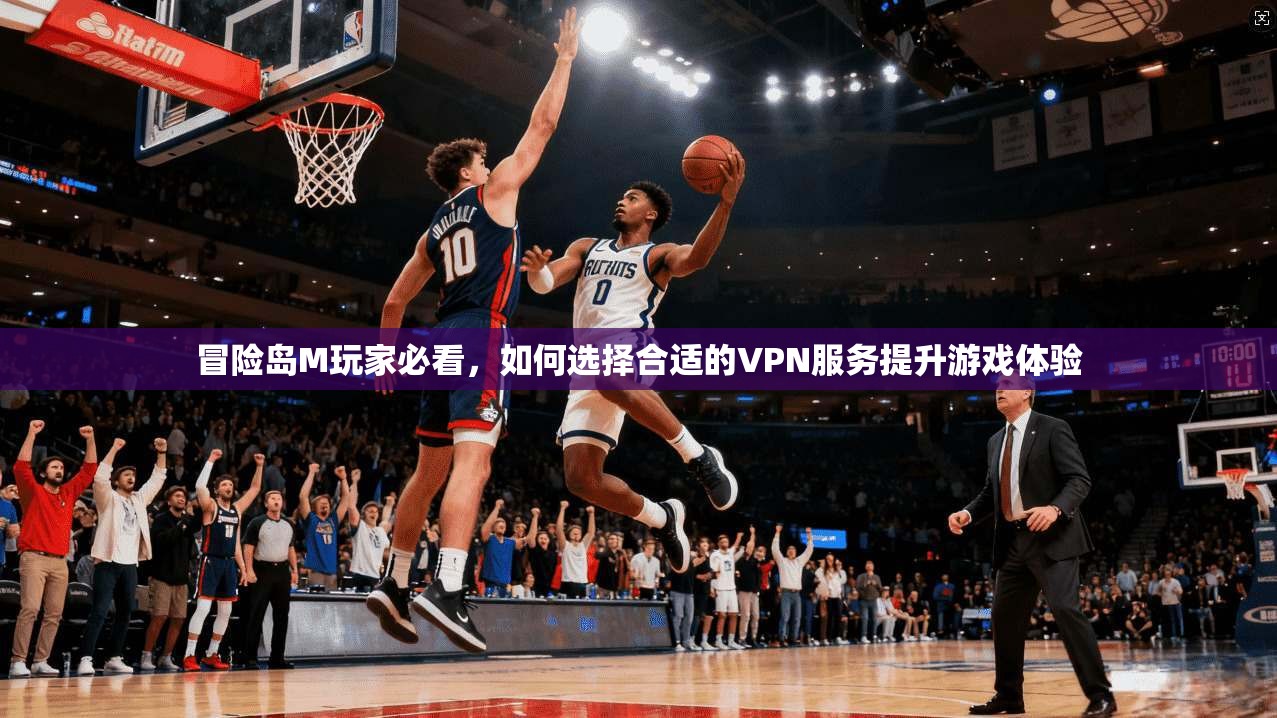 冒险岛M玩家必看,如何选择合适的VPN服务提升游戏体验 冒险岛M玩家必看,如何选择合适的VPN服务提升游戏体验