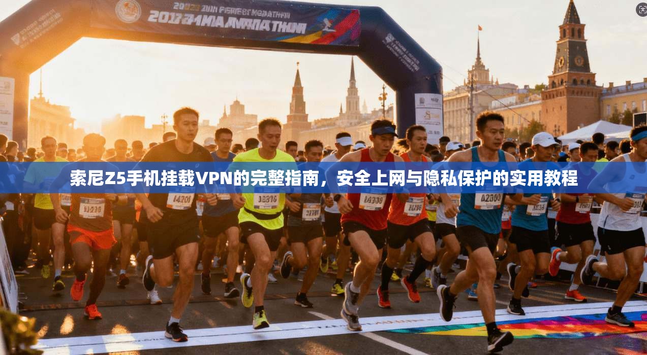 索尼Z5手机挂载VPN的完整指南,安全上网与隐私保护的实用教程 索尼Z5手机挂载VPN的完整指南,安全上网与隐私保护的实用教程