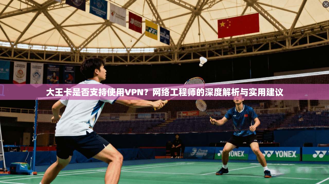 大王卡是否支持使用VPN?网络工程师的深度解析与实用建议 大王卡是否支持使用VPN?网络工程师的深度解析与实用建议