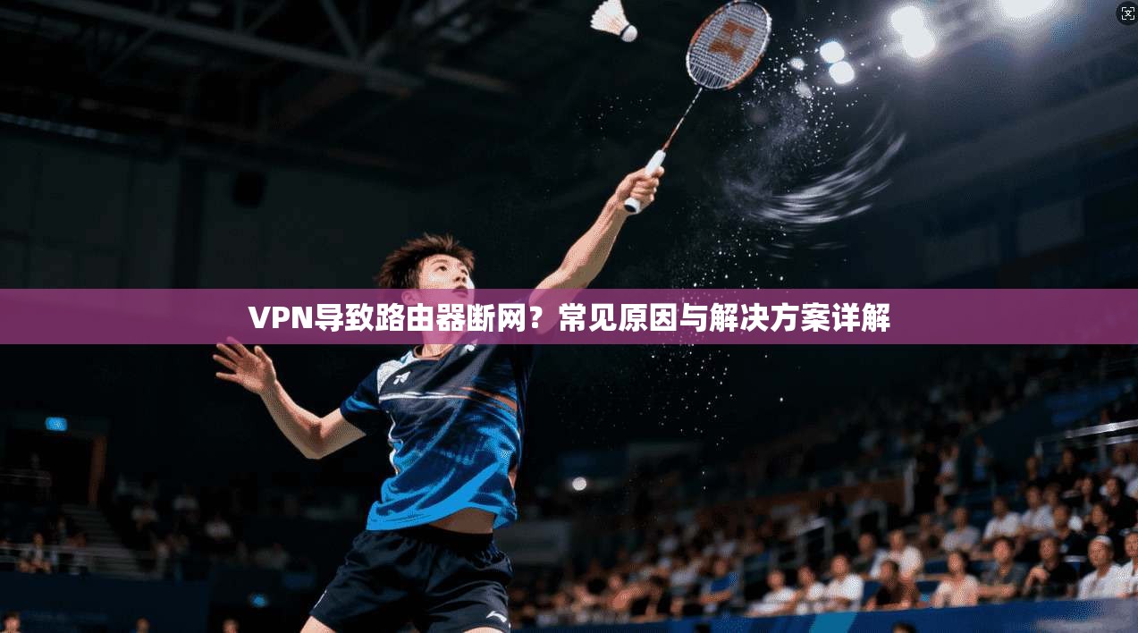 VPN导致路由器断网?常见原因与解决方案详解 VPN导致路由器断网?常见原因与解决方案详解