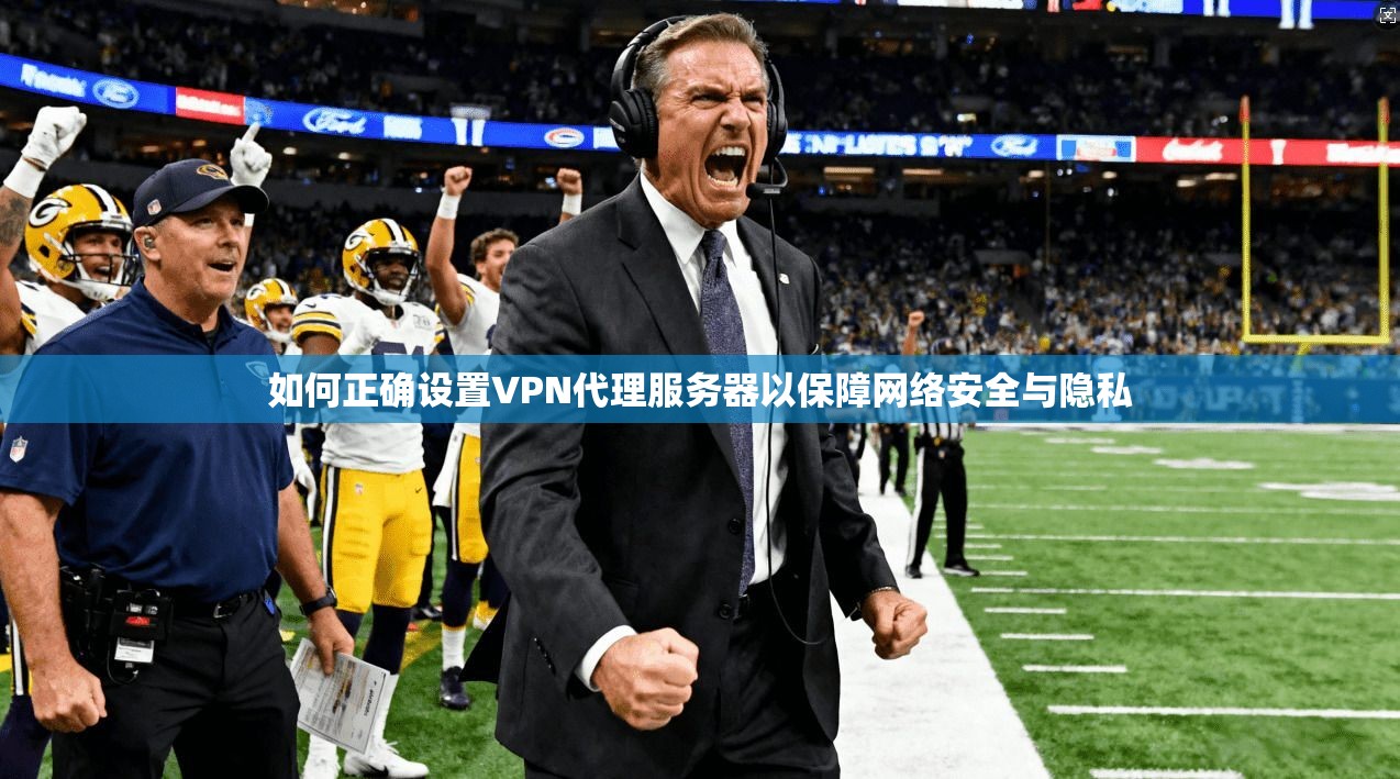 如何正确设置VPN代理服务器以保障网络安全与隐私 如何正确设置VPN代理服务器以保障网络安全与隐私