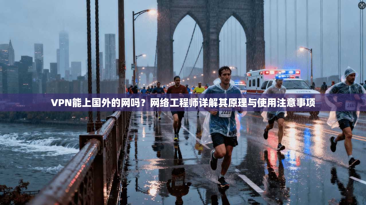 VPN能上国外的网吗?网络工程师详解其原理与使用注意事项 VPN能上国外的网吗?网络工程师详解其原理与使用注意事项