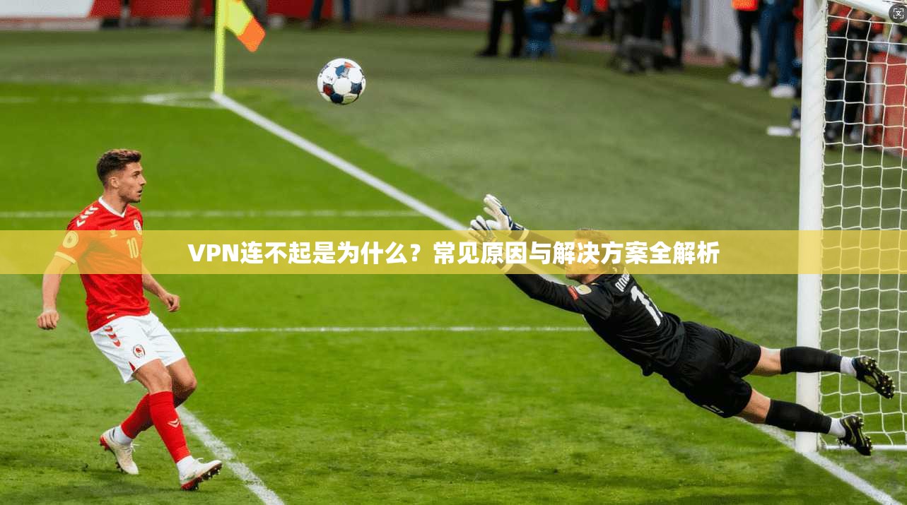VPN连不起是为什么?常见原因与解决方案全解析 VPN连不起是为什么?常见原因与解决方案全解析