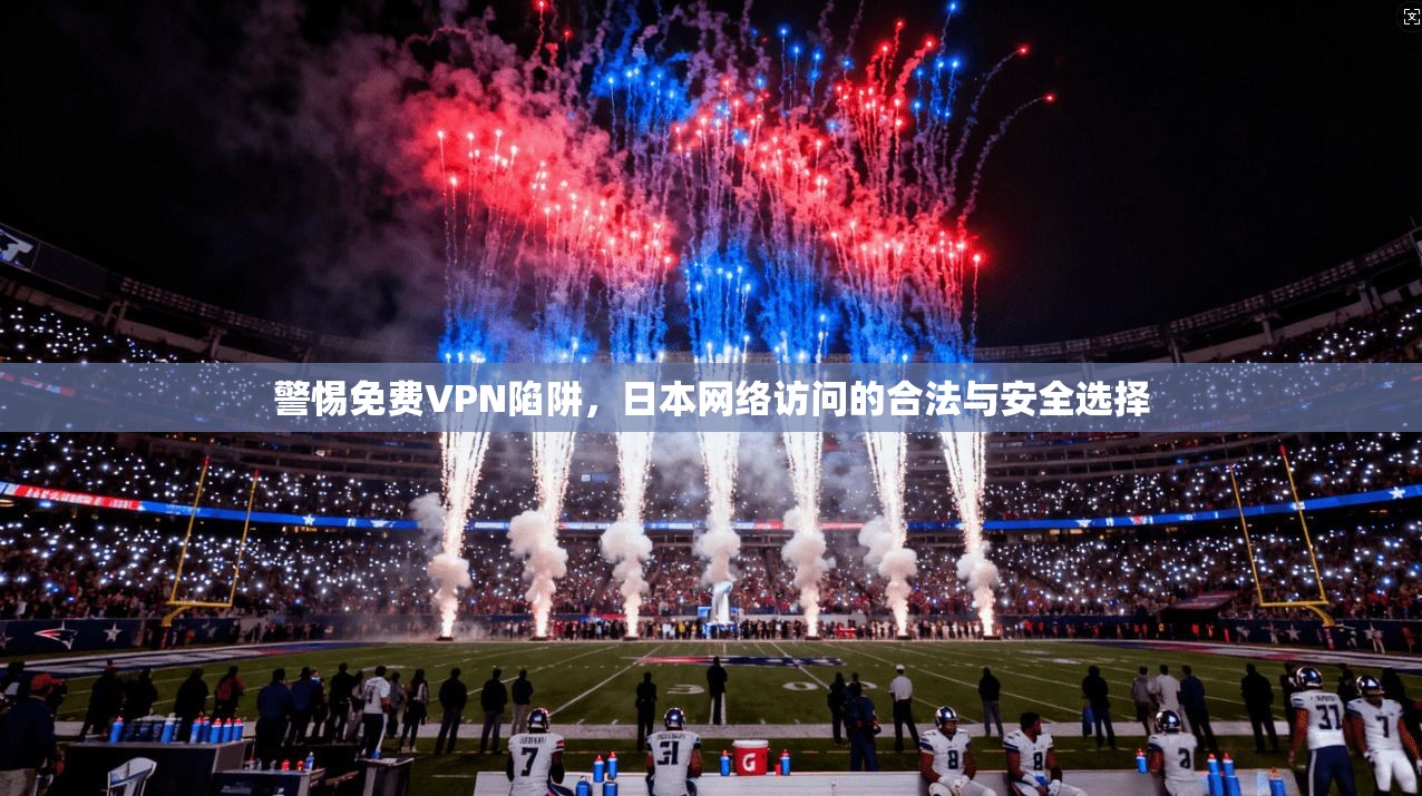 警惕免费VPN陷阱,日本网络访问的合法与安全选择 警惕免费VPN陷阱,日本网络访问的合法与安全选择