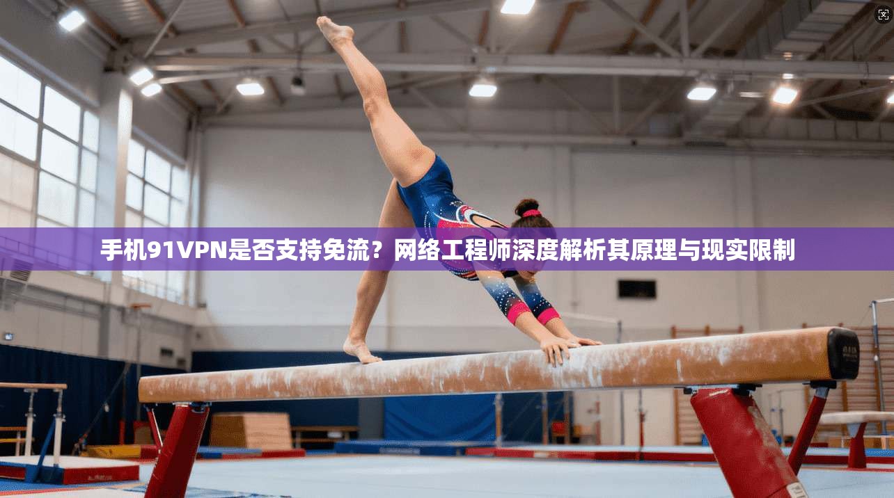 手机91VPN是否支持免流?网络工程师深度解析其原理与现实限制 手机91VPN是否支持免流?网络工程师深度解析其原理与现实限制