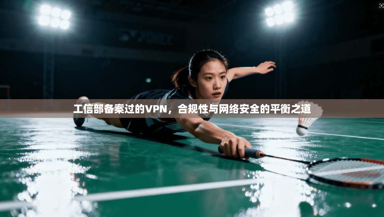 工信部备案过的VPN，合规性与网络安全的平衡之道