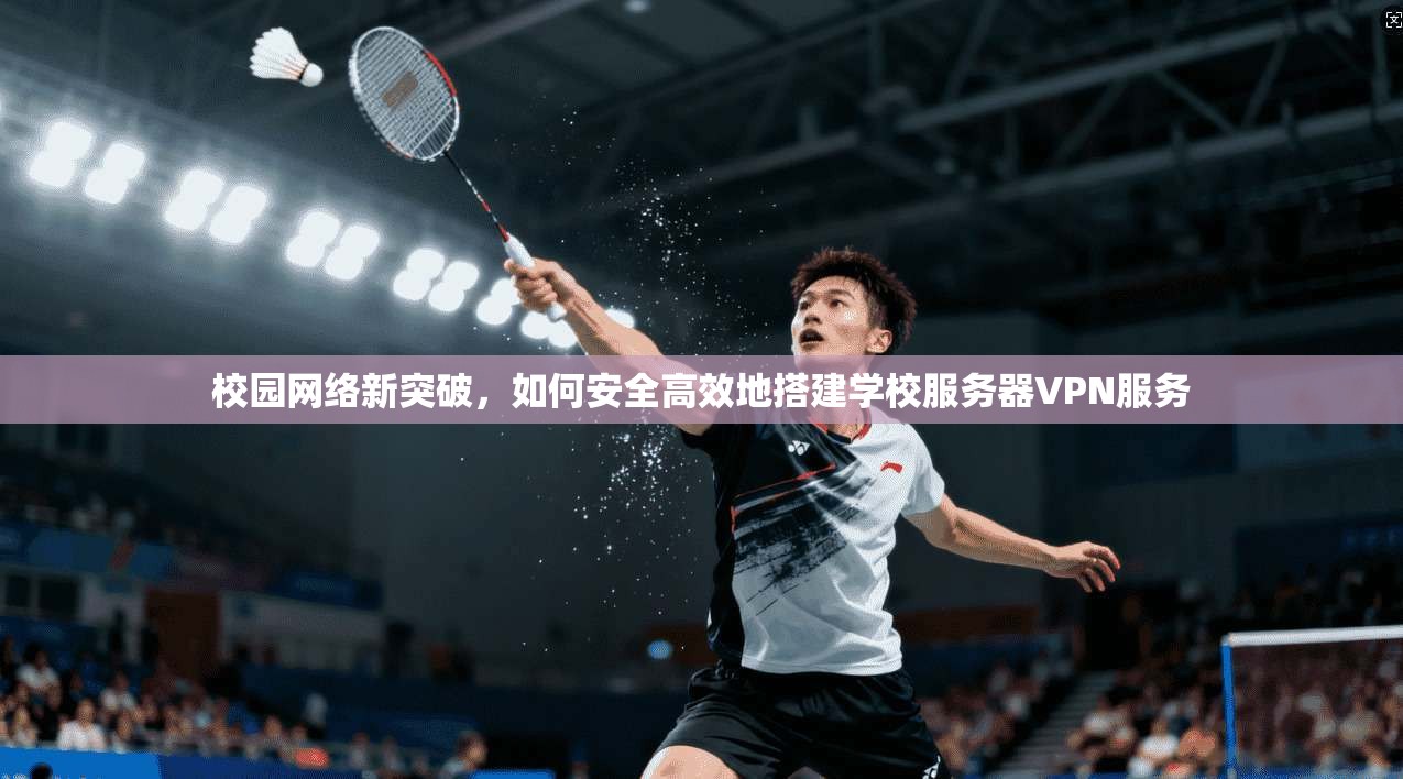 校园网络新突破，如何安全高效地搭建学校服务器VPN服务