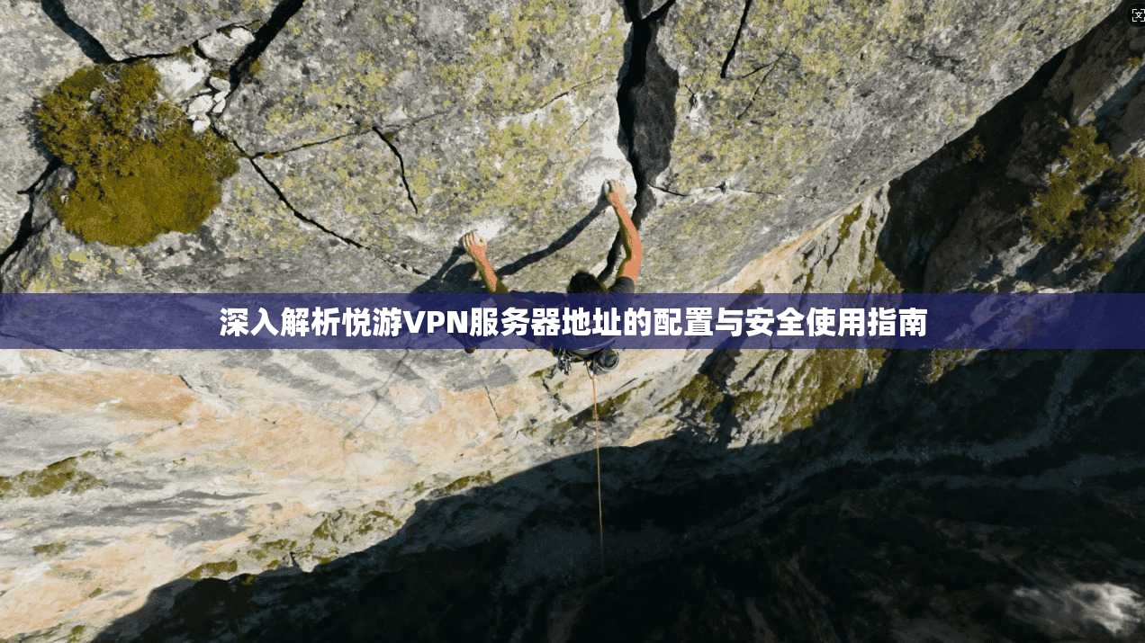 深入解析悦游VPN服务器地址的配置与安全使用指南 深入解析悦游VPN服务器地址的配置与安全使用指南