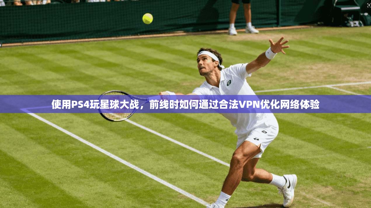 使用PS4玩星球大战,前线时如何通过合法VPN优化网络体验 使用PS4玩星球大战,前线时如何通过合法VPN优化网络体验