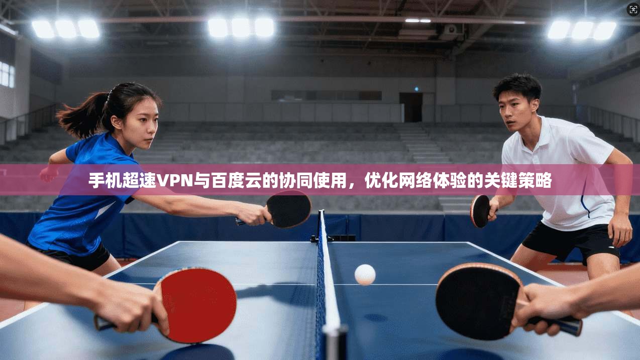 手机超速VPN与百度云的协同使用,优化网络体验的关键策略 手机超速VPN与百度云的协同使用,优化网络体验的关键策略