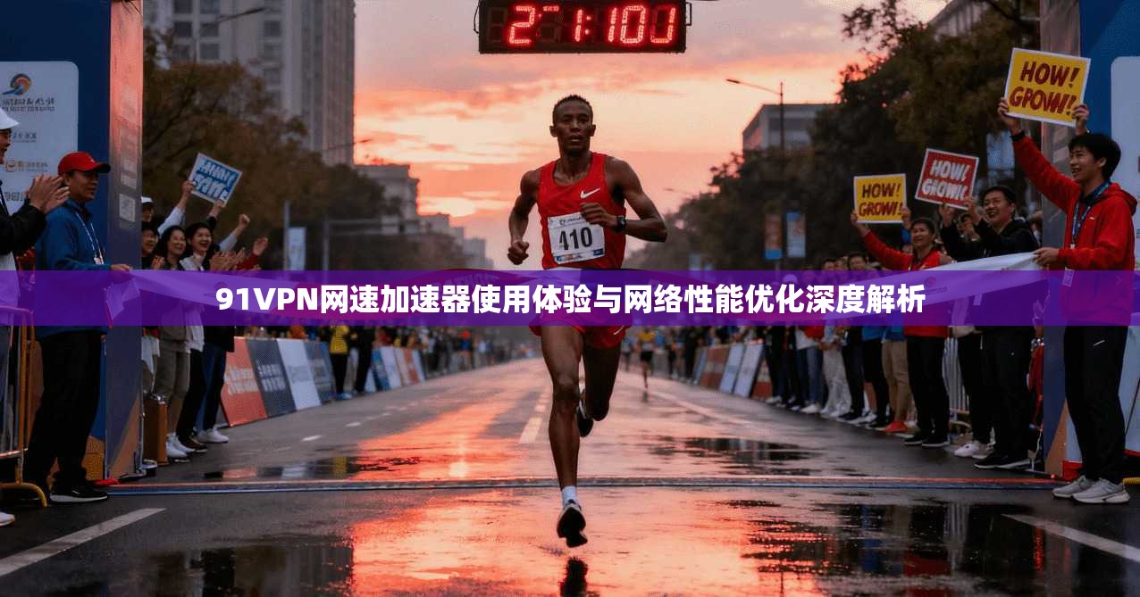 91VPN网速加速器使用体验与网络性能优化深度解析 91VPN网速加速器使用体验与网络性能优化深度解析