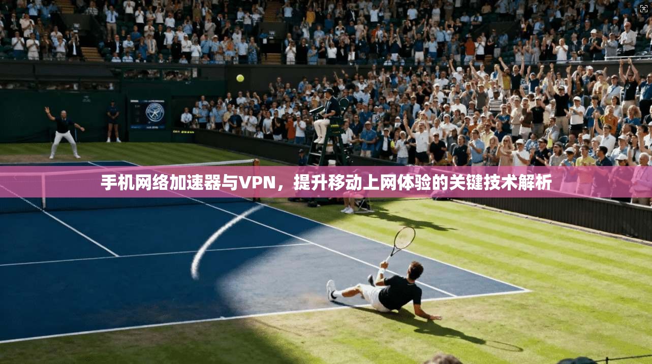 手机网络加速器与VPN,提升移动上网体验的关键技术解析 手机网络加速器与VPN,提升移动上网体验的关键技术解析