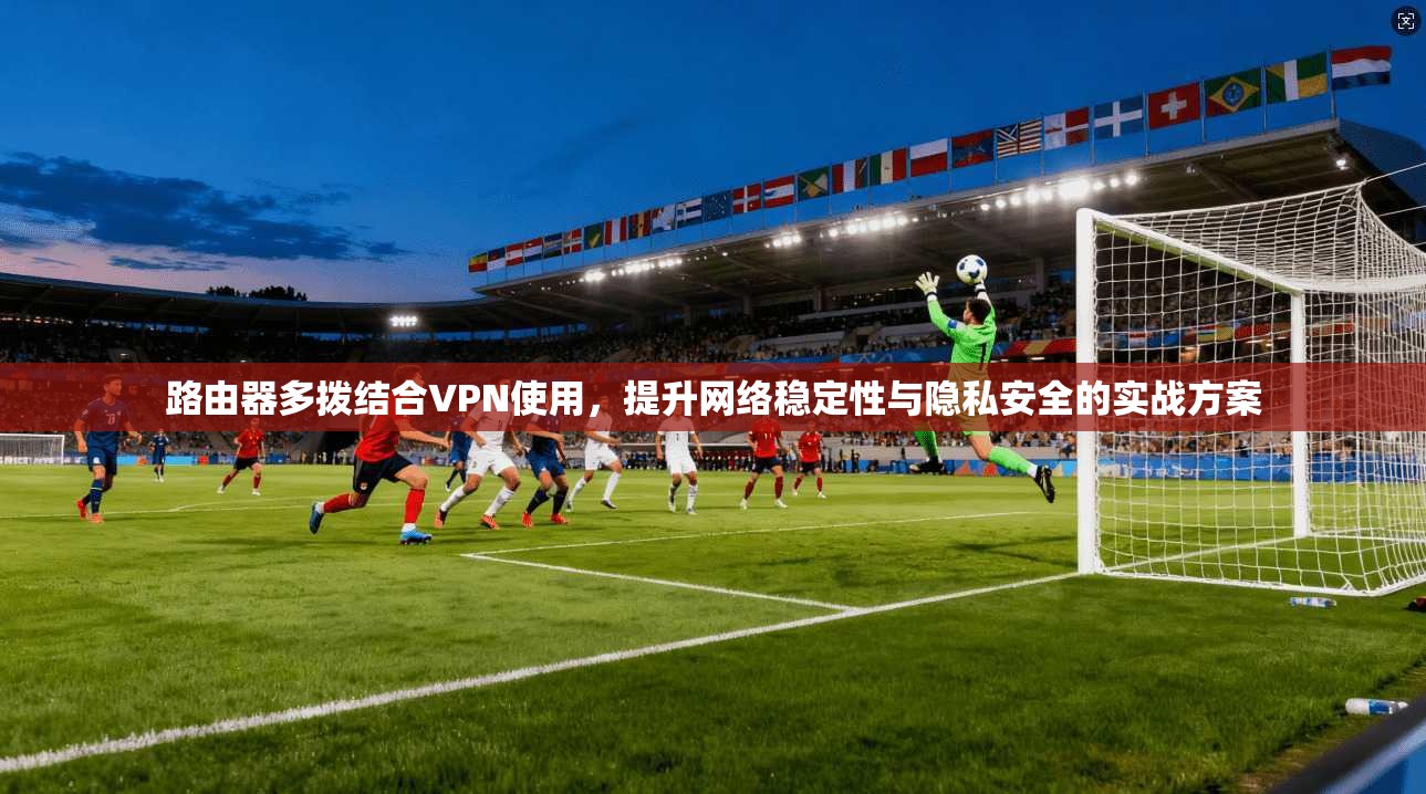 路由器多拨结合VPN使用,提升网络稳定性与隐私安全的实战方案 路由器多拨结合VPN使用,提升网络稳定性与隐私安全的实战方案