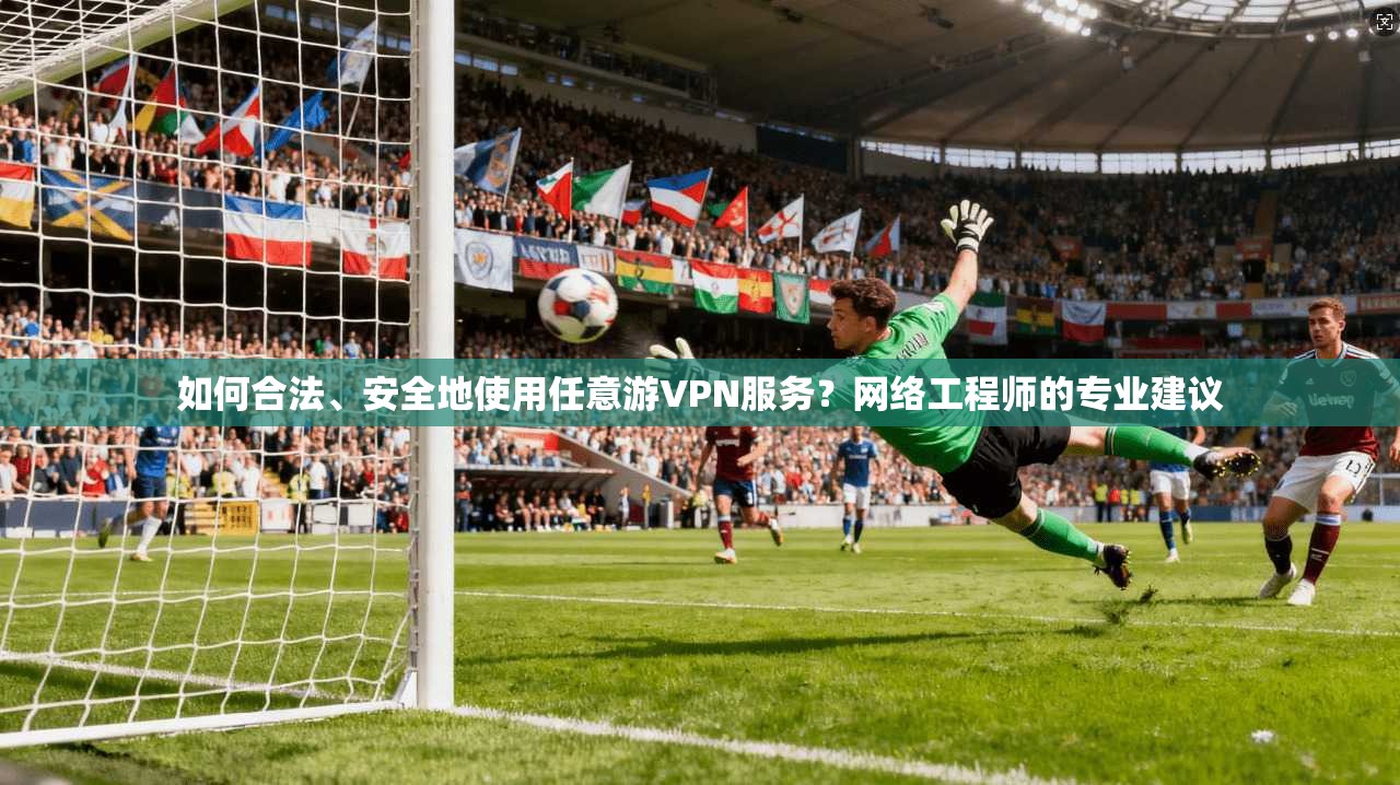 如何合法、安全地使用任意游VPN服务?网络工程师的专业建议 如何合法、安全地使用任意游VPN服务?网络工程师的专业建议