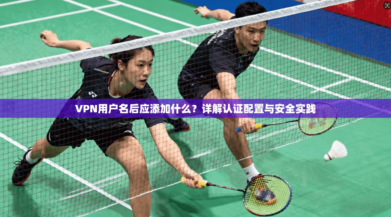 VPN用户名后应添加什么?详解认证配置与安全实践 VPN用户名后应添加什么?详解认证配置与安全实践