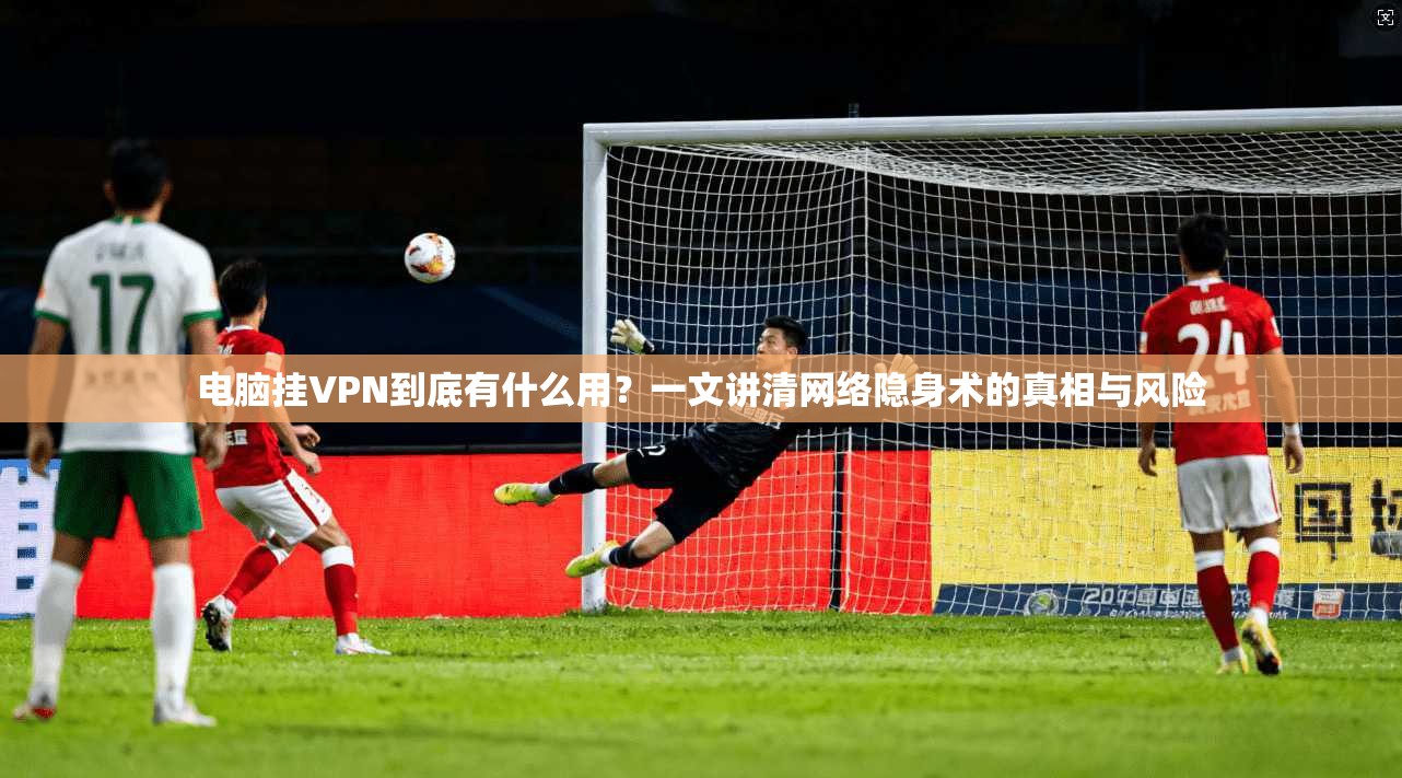 电脑挂VPN到底有什么用?一文讲清网络隐身术的真相与风险 电脑挂VPN到底有什么用?一文讲清网络隐身术的真相与风险