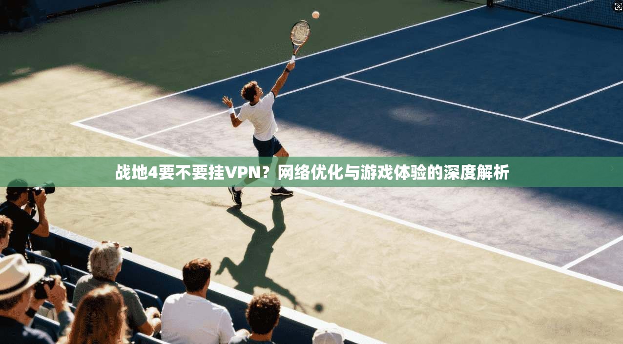 战地4要不要挂VPN?网络优化与游戏体验的深度解析 战地4要不要挂VPN?网络优化与游戏体验的深度解析