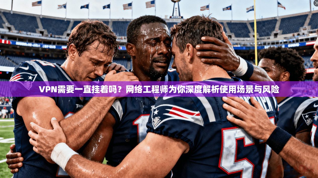 VPN需要一直挂着吗?网络工程师为你深度解析使用场景与风险 VPN需要一直挂着吗?网络工程师为你深度解析使用场景与风险