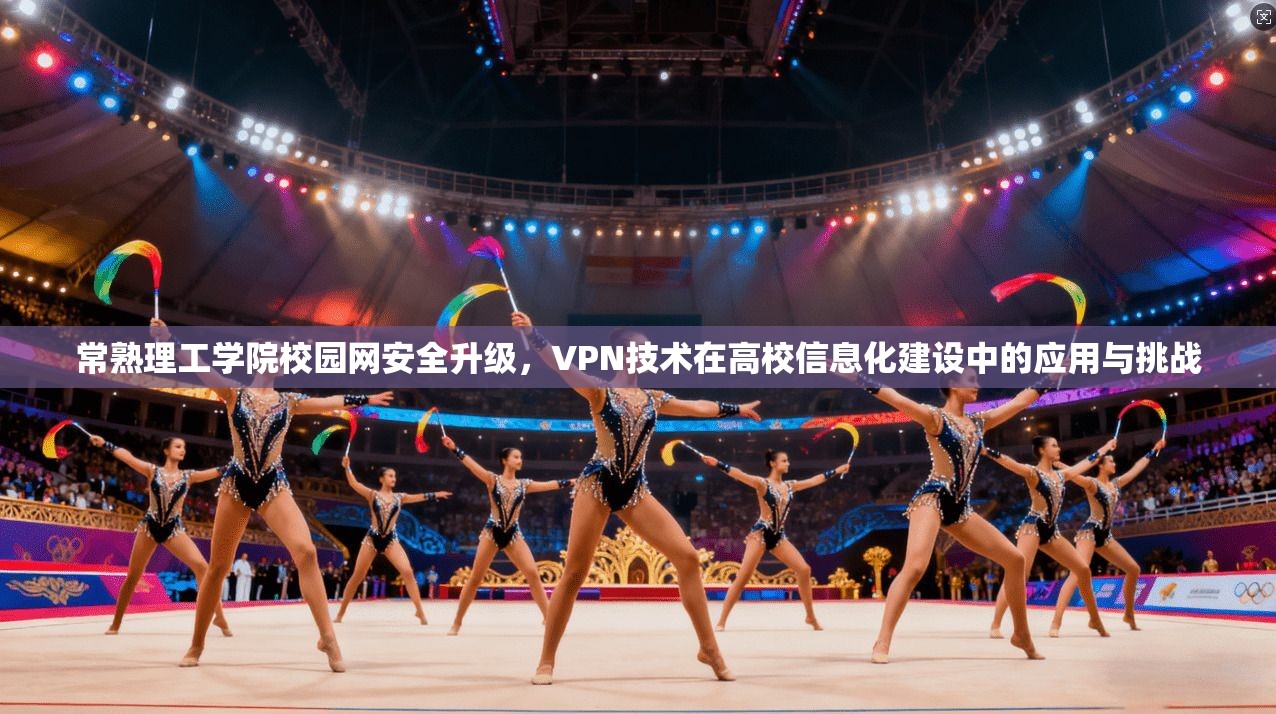 常熟理工学院校园网安全升级,VPN技术在高校信息化建设中的应用与挑战 常熟理工学院校园网安全升级,VPN技术在高校信息化建设中的应用与挑战